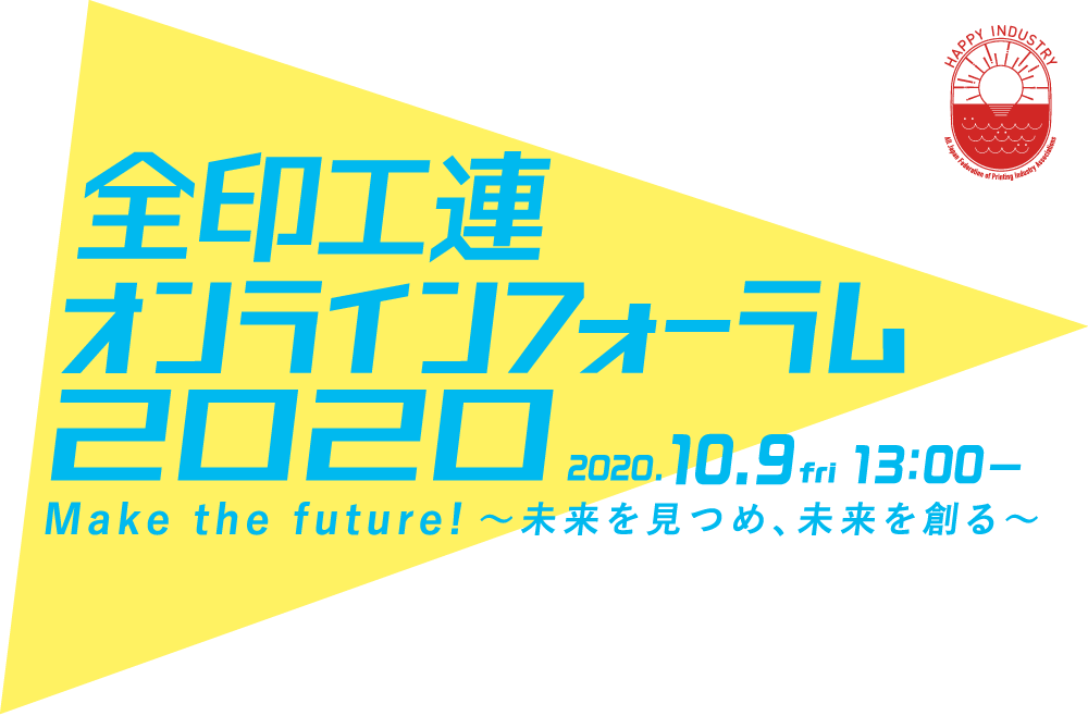 全印工連オンラインフォーラム2020 Make the future! ～未来を見つめ、未来を創る～ 2020.10.9 fri 13:00-